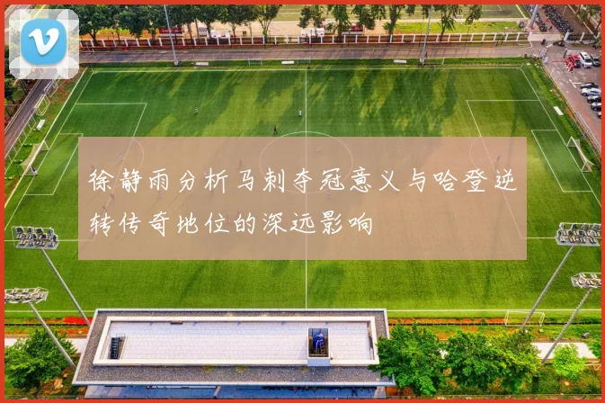 徐静雨分析马刺夺冠意义与哈登逆转传奇地位的深远影响
