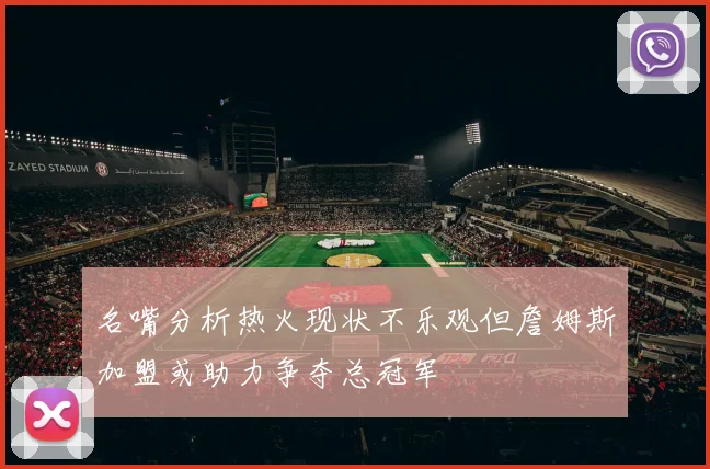 名嘴分析热火现状不乐观但詹姆斯加盟或助力争夺总冠军