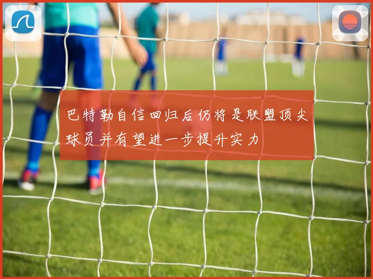 巴特勒自信回归后仍将是联盟顶尖球员并有望进一步提升实力