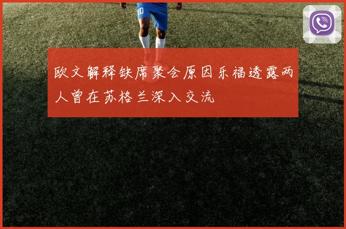 欧文解释缺席聚会原因乐福透露两人曾在苏格兰深入交流