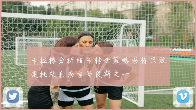 卡拉格分析纽卡转会策略或将只放走托纳利或吉马良斯之一