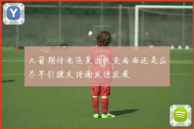 火箭期待老范复出改变局面还是应尽早引援支持谢泼德发展