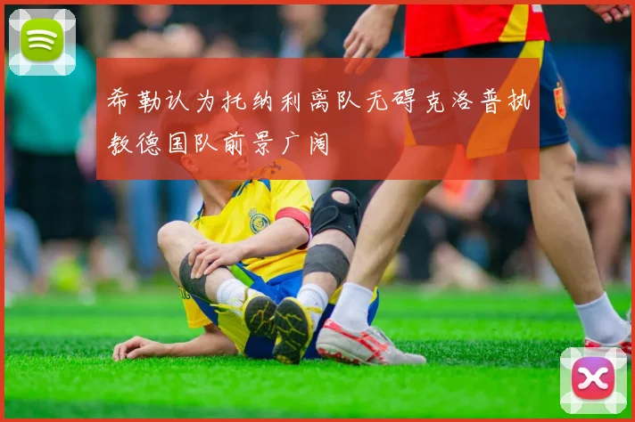 希勒认为托纳利离队无碍克洛普执教德国队前景广阔