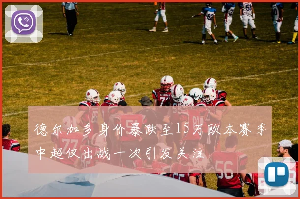 德尔加多身价暴跌至15万欧本赛季中超仅出战一次引发关注