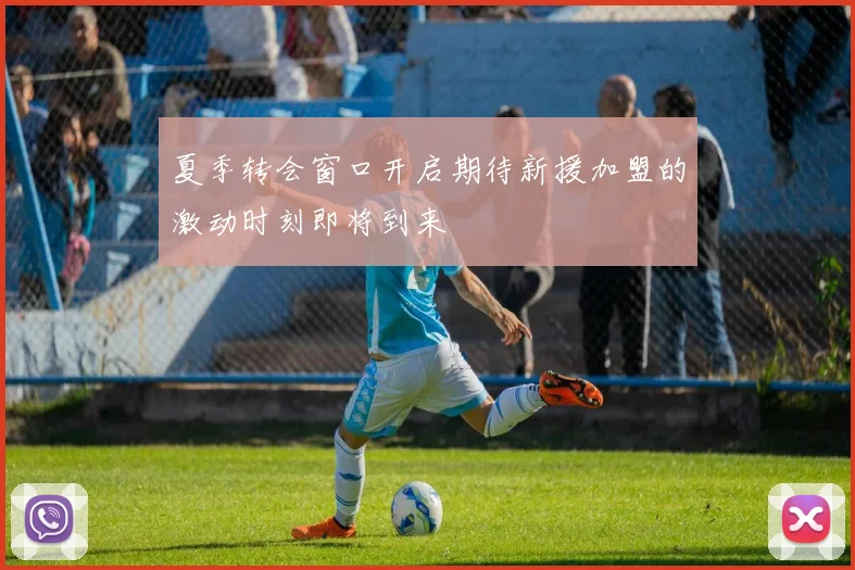 夏季转会窗口开启期待新援加盟的激动时刻即将到来