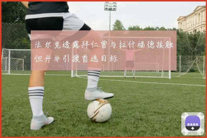 法尔克透露拜仁曾与拉什福德接触但并非引援首选目标