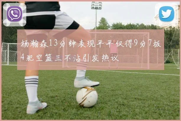 杨瀚森13分钟表现平平仅得9分7板4犯空篮三不沾引发热议