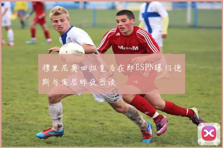 穆里尼奥回归皇马在即ESPN曝门德斯与高层昨夜密谈