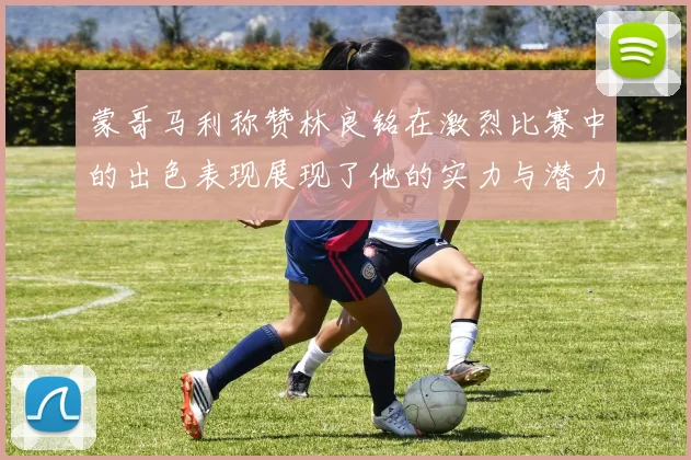 蒙哥马利称赞林良铭在激烈比赛中的出色表现展现了他的实力与潜力