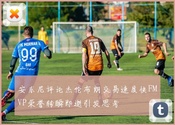 安东尼评论杰伦布朗交易速度快FMVP荣誉转瞬即逝引发思考