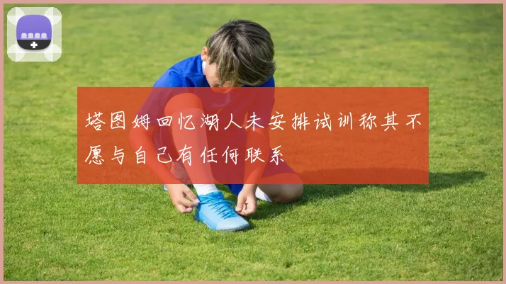 塔图姆回忆湖人未安排试训称其不愿与自己有任何联系
