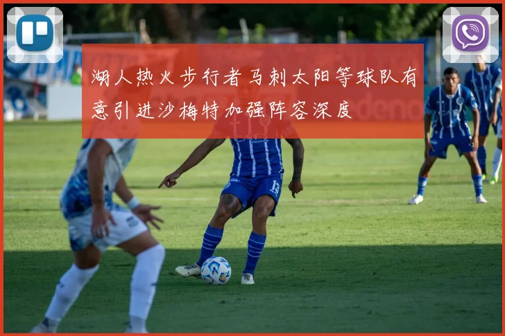 湖人热火步行者马刺太阳等球队有意引进沙梅特加强阵容深度