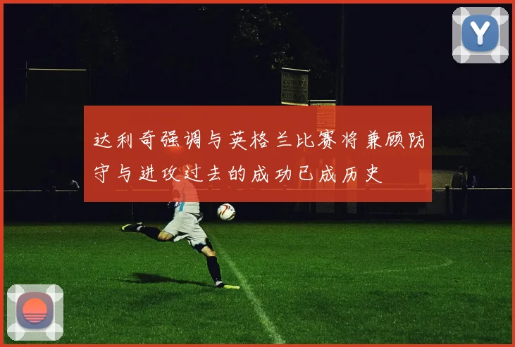 达利奇强调与英格兰比赛将兼顾防守与进攻过去的成功已成历史
