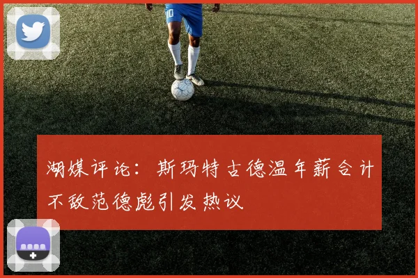 湖媒评论：斯玛特古德温年薪合计不敌范德彪引发热议