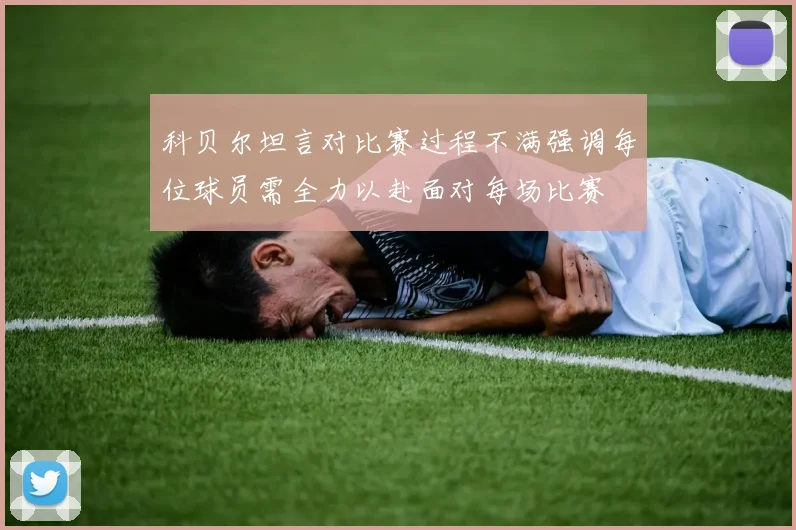 科贝尔坦言对比赛过程不满强调每位球员需全力以赴面对每场比赛