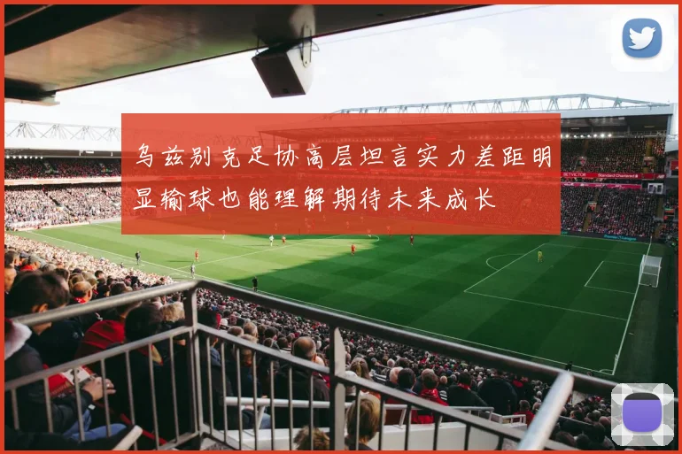 乌兹别克足协高层坦言实力差距明显输球也能理解期待未来成长