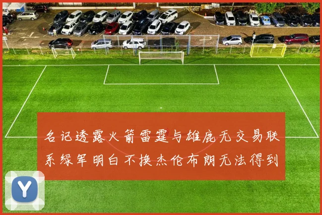 名记透露火箭雷霆与雄鹿无交易联系绿军明白不换杰伦布朗无法得到字母哥